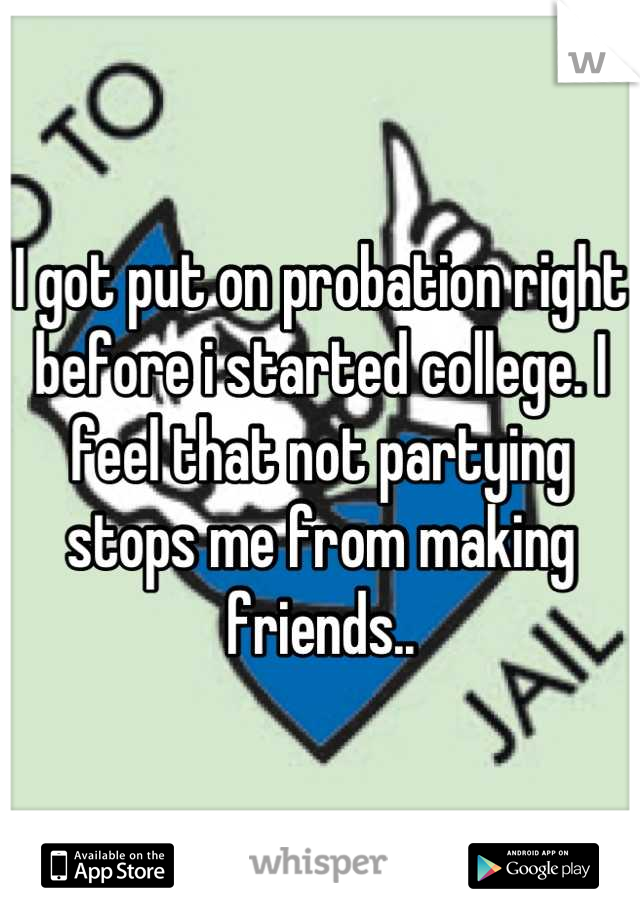 I got put on probation right before i started college. I feel that not partying stops me from making friends..