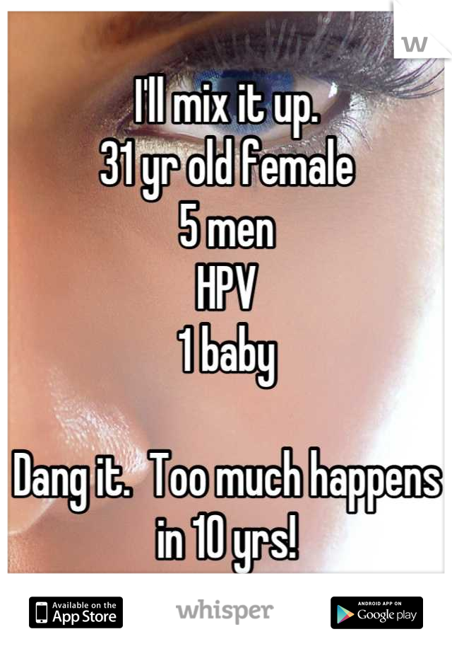 I'll mix it up.
31 yr old female
5 men
HPV
1 baby

Dang it.  Too much happens in 10 yrs!