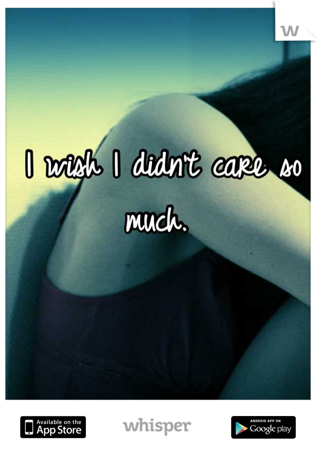 I wish I didn't care so much. 