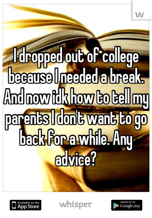 I dropped out of college because I needed a break. And now idk how to tell my parents I don't want to go back for a while. Any advice?