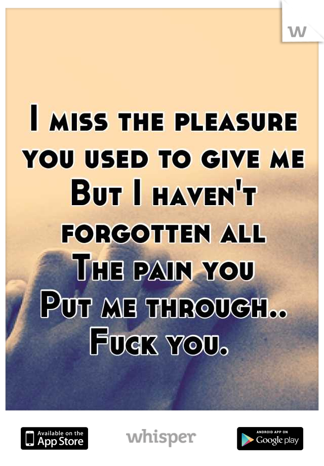 I miss the pleasure you used to give me
But I haven't forgotten all
The pain you 
Put me through..
Fuck you. 
