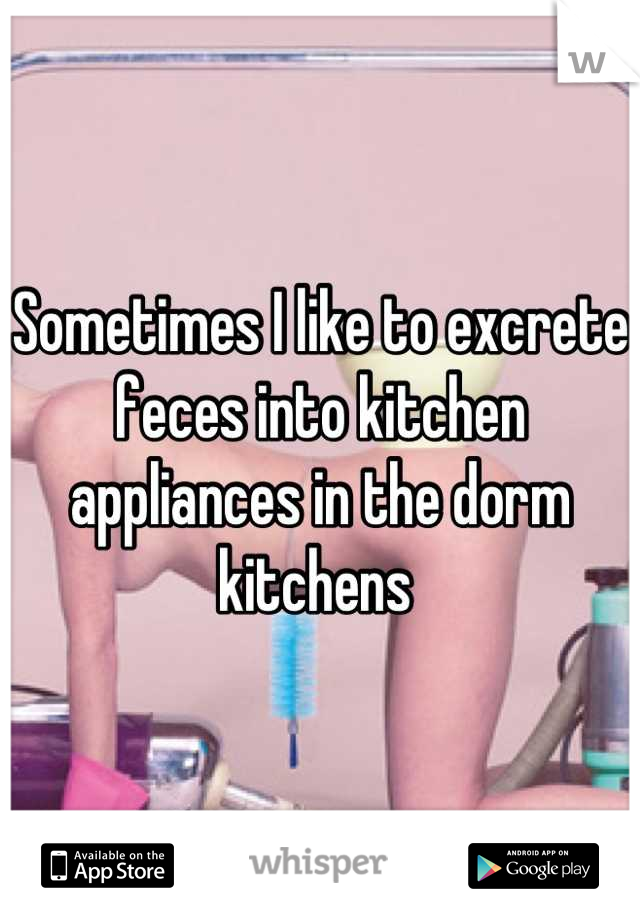 Sometimes I like to excrete feces into kitchen appliances in the dorm kitchens 
