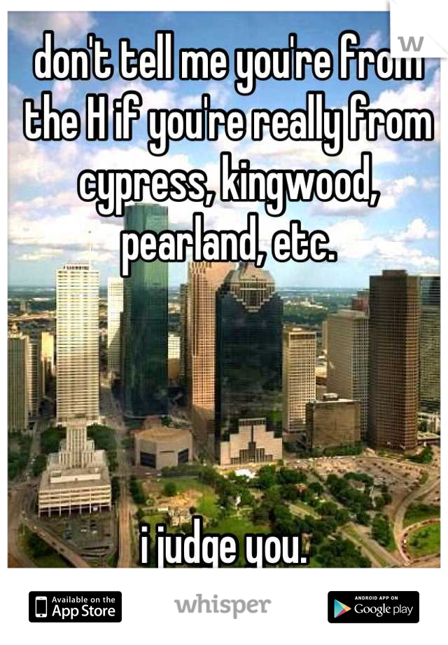 don't tell me you're from the H if you're really from cypress, kingwood, pearland, etc. 




i judge you. 