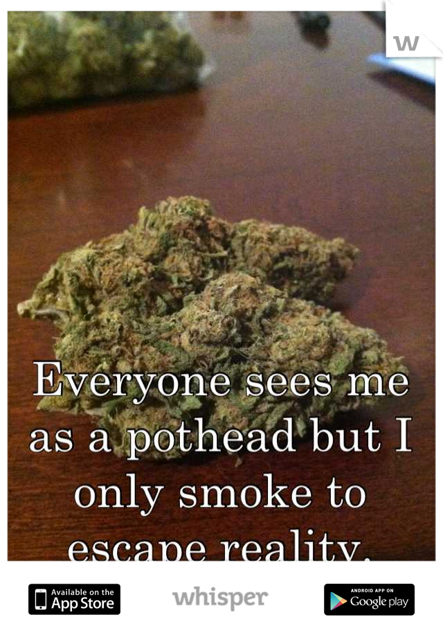 Everyone sees me as a pothead but I only smoke to escape reality.