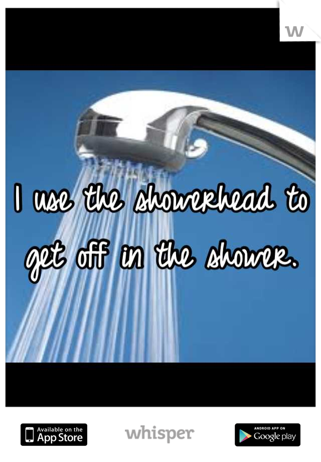 I use the showerhead to get off in the shower.