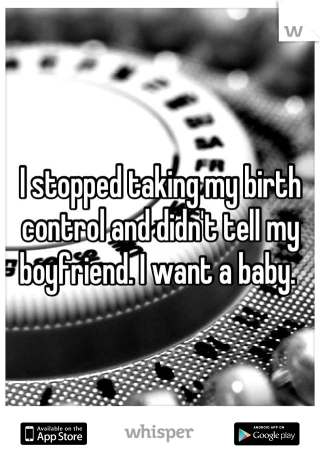 I stopped taking my birth control and didn't tell my boyfriend. I want a baby. 