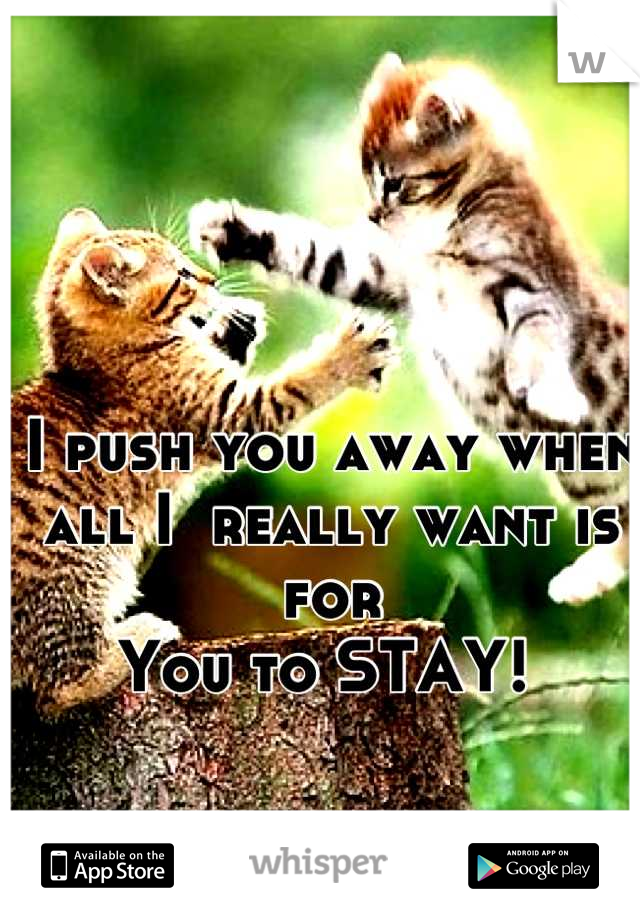 I push you away when 
all I  really want is for 
You to STAY! 