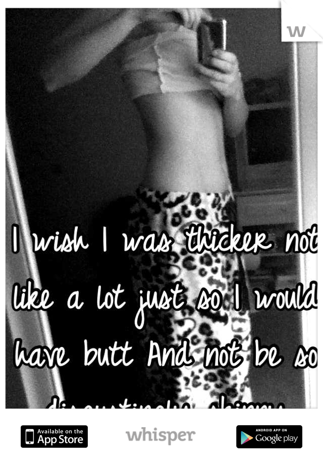 I wish I was thicker not like a lot just so I would have butt And not be so disgustingly skinny