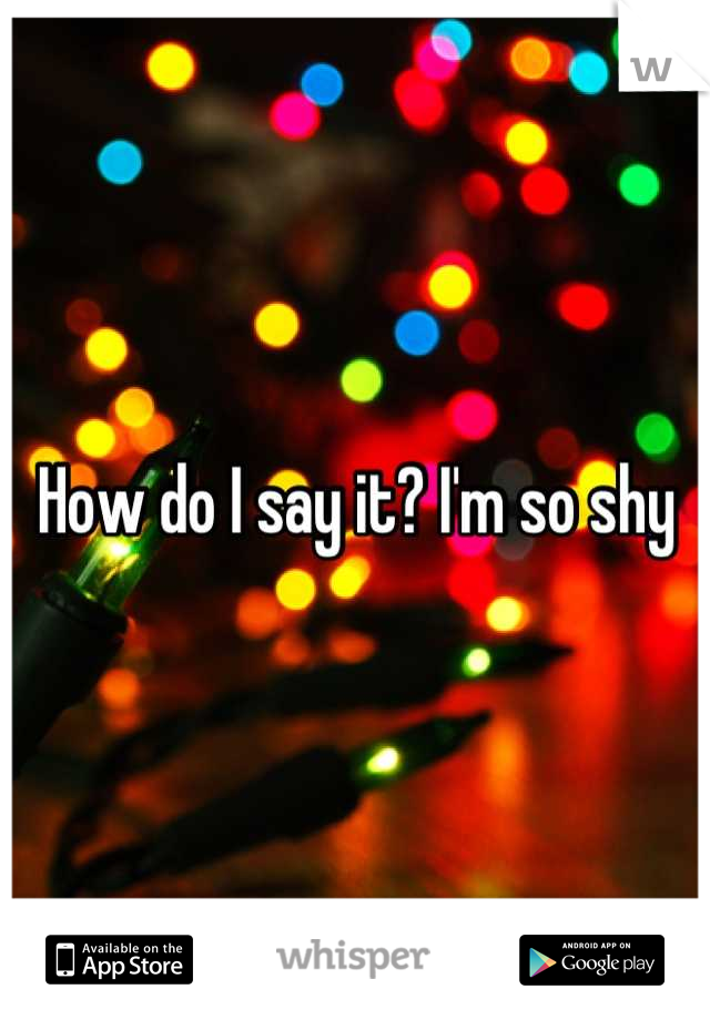How do I say it? I'm so shy