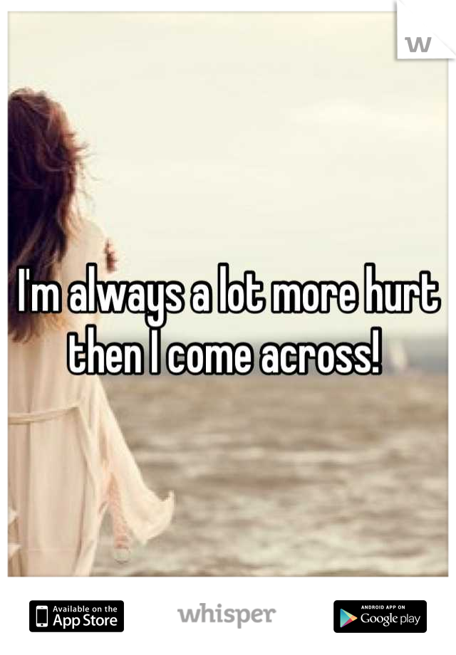 I'm always a lot more hurt then I come across! 