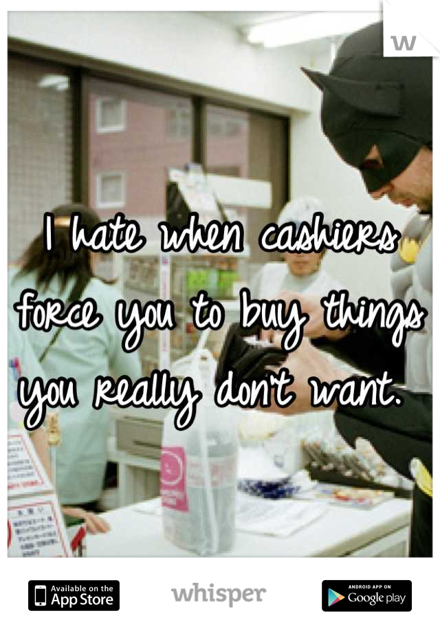 I hate when cashiers force you to buy things you really don't want. 