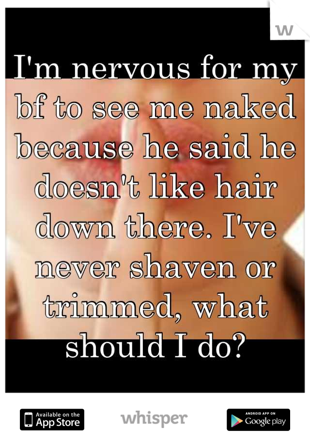 I'm nervous for my bf to see me naked because he said he doesn't like hair down there. I've never shaven or trimmed, what should I do?