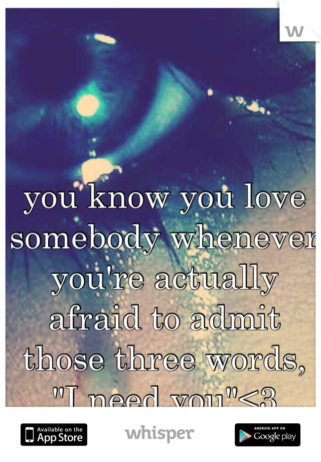 you know you love somebody whenever you're actually afraid to admit those three words, "I need you"<3