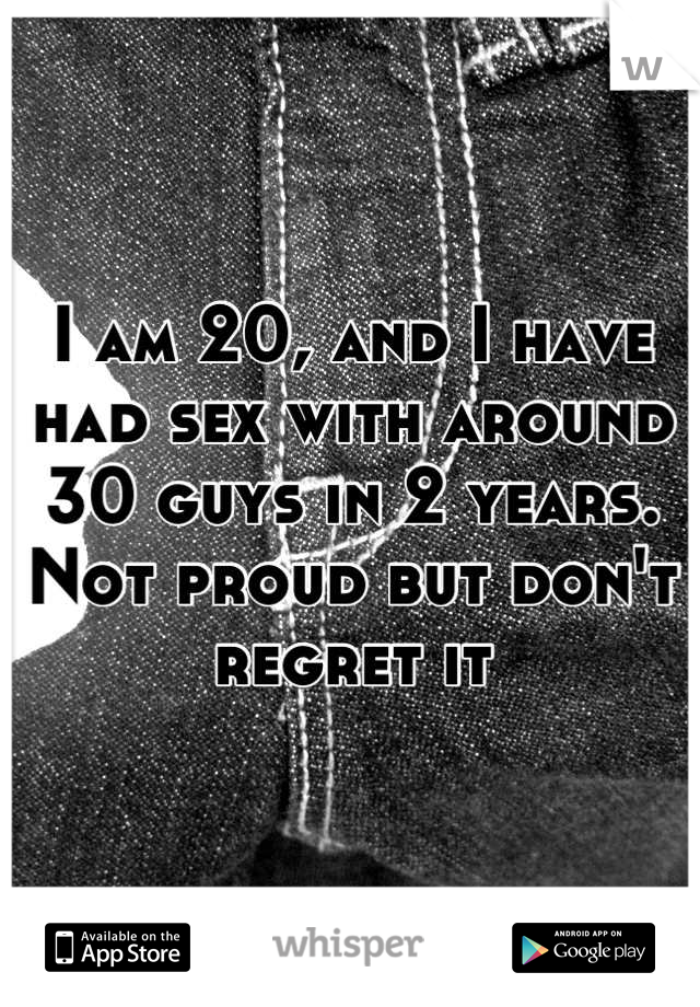 I am 20, and I have had sex with around 30 guys in 2 years.
Not proud but don't regret it