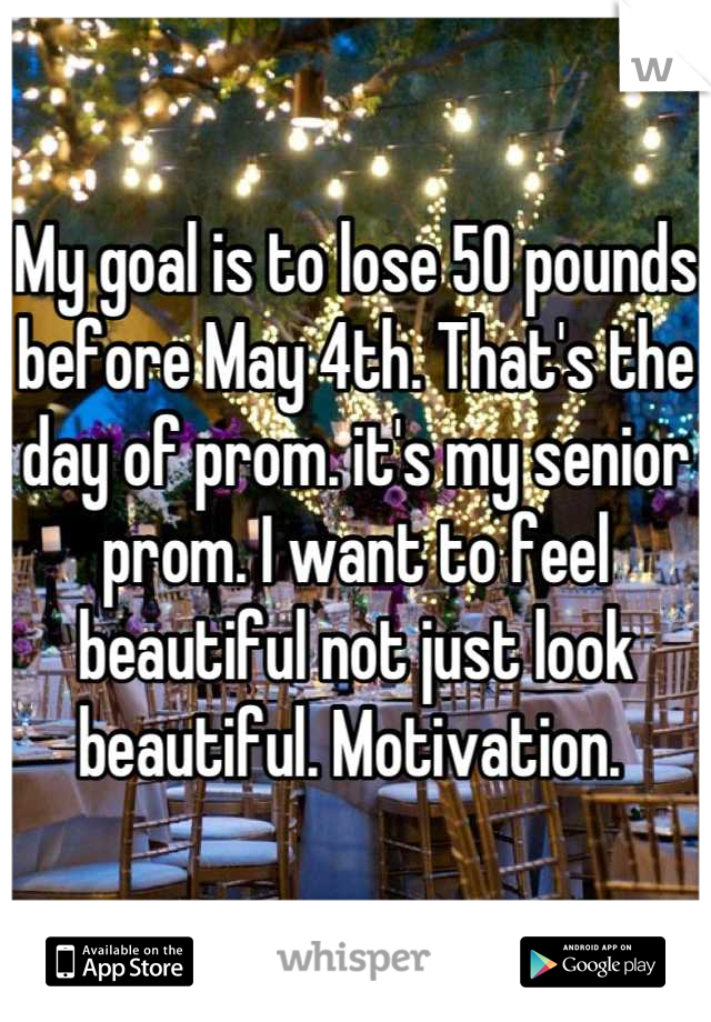 My goal is to lose 50 pounds before May 4th. That's the day of prom. it's my senior prom. I want to feel beautiful not just look beautiful. Motivation. 