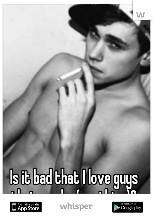 Is it bad that I love guys that smoke (anything)?