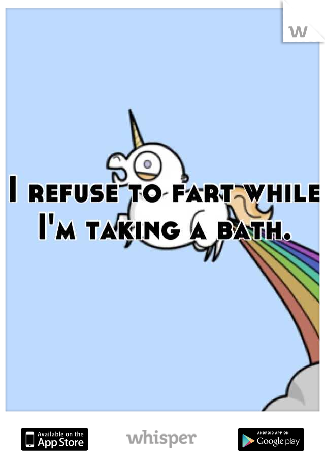 I refuse to fart while I'm taking a bath.