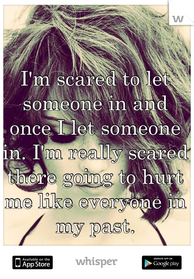 I'm scared to let someone in and once I let someone in. I'm really scared there going to hurt me like everyone in my past.