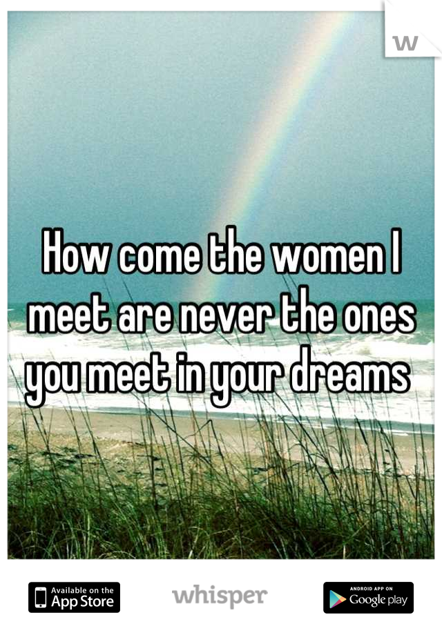 How come the women I meet are never the ones you meet in your dreams 