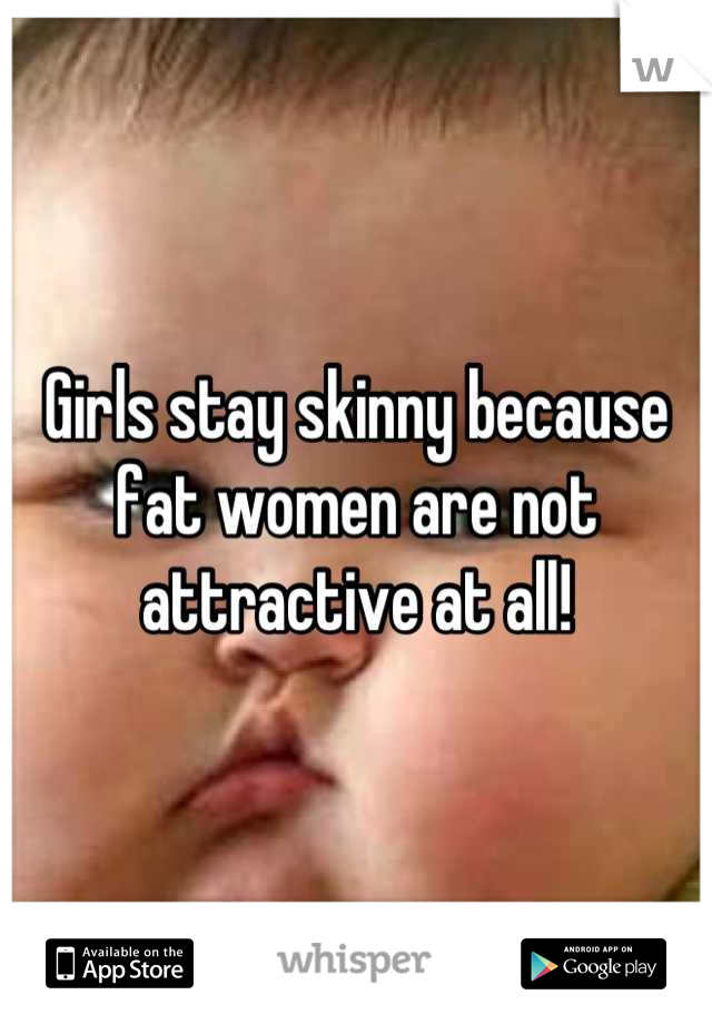 Girls stay skinny because fat women are not attractive at all!