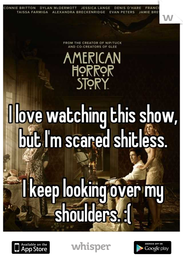 I love watching this show, but I'm scared shitless.

I keep looking over my shoulders. :(
