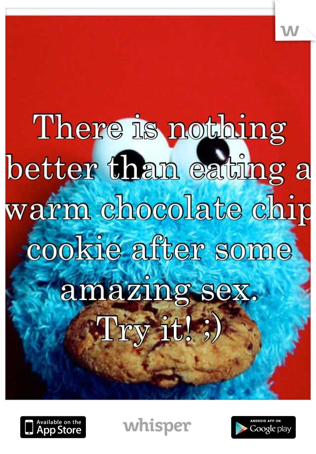 There is nothing better than eating a warm chocolate chip cookie after some amazing sex. 
Try it! ;)