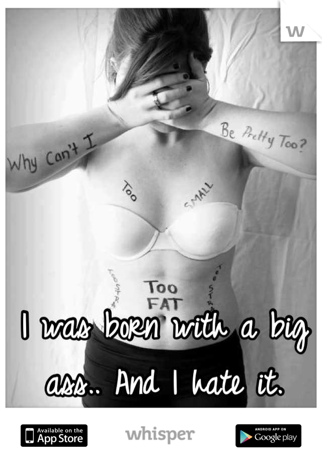 I was born with a big ass.. And I hate it.