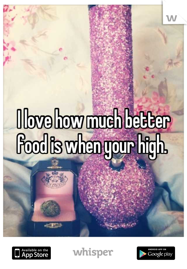 I love how much better food is when your high. 
