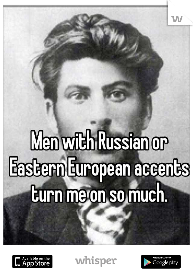 Men with Russian or Eastern European accents turn me on so much.
