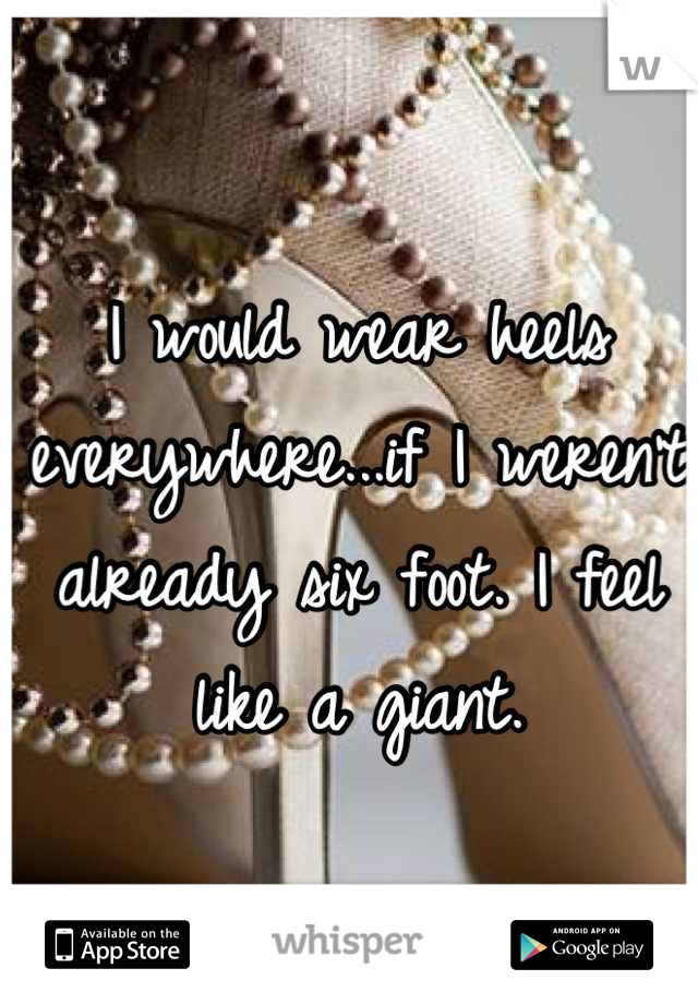 I would wear heels everywhere...if I weren't already six foot. I feel like a giant.