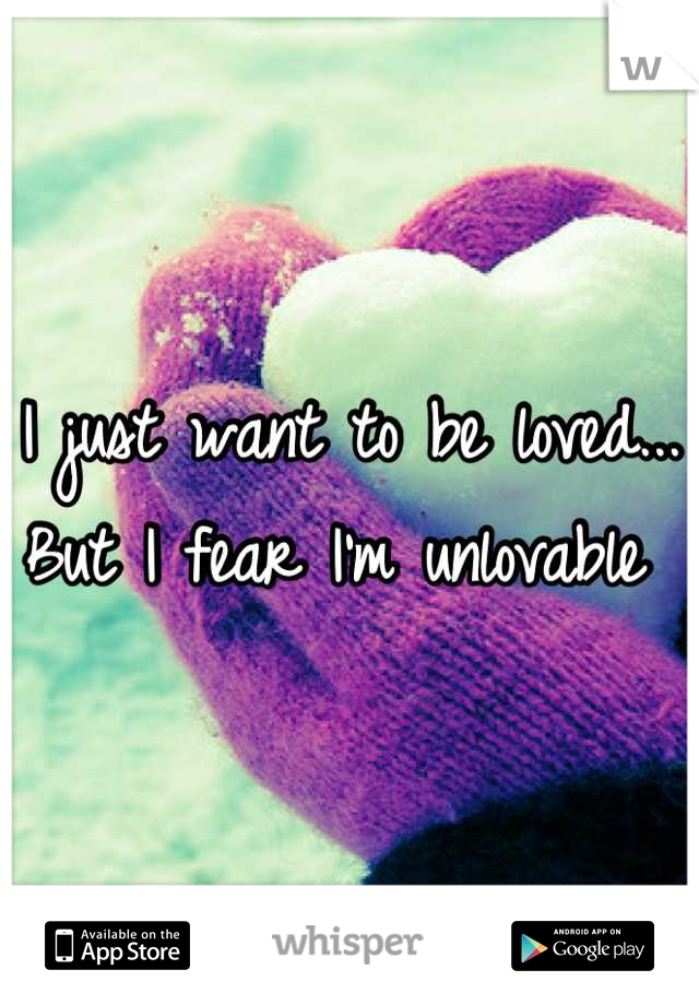 I just want to be loved... But I fear I'm unlovable 