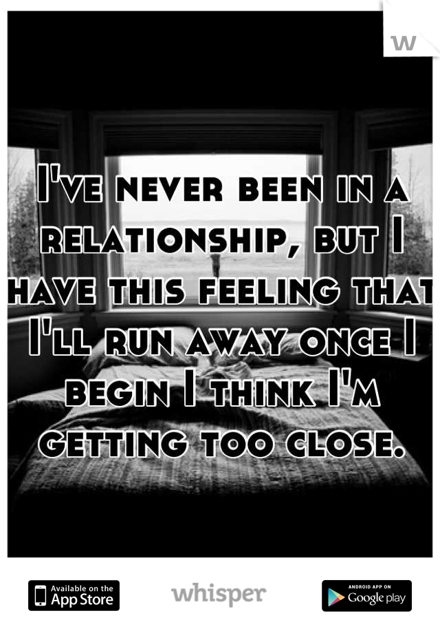 I've never been in a relationship, but I have this feeling that I'll run away once I begin I think I'm getting too close.