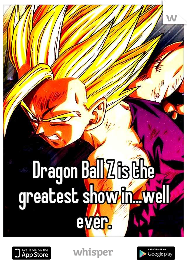 Dragon Ball Z is the greatest show in...well ever.