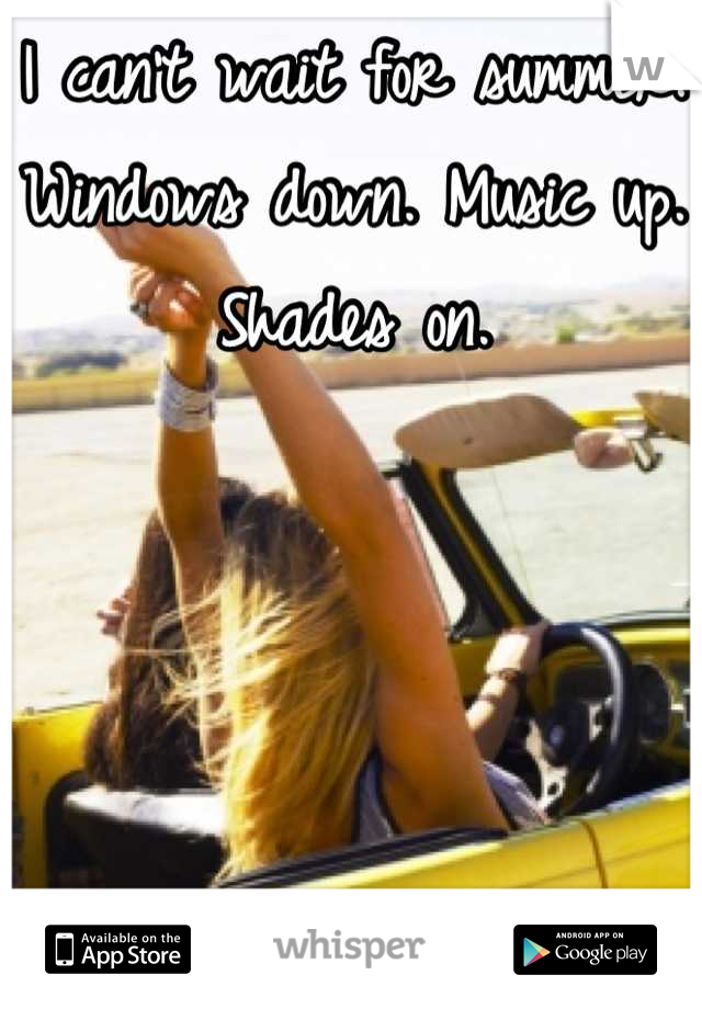 I can't wait for summer. Windows down. Music up. Shades on.