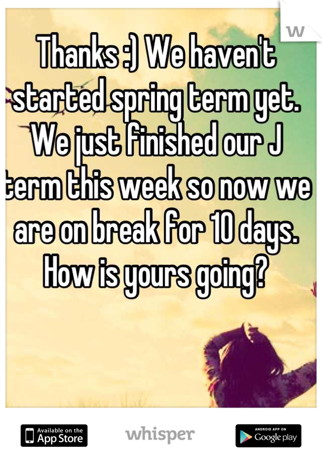 Thanks :) We haven't started spring term yet. We just finished our J term this week so now we are on break for 10 days. How is yours going?