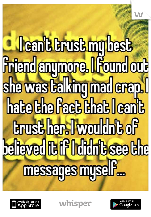 I can't trust my best friend anymore. I found out she was talking mad crap. I hate the fact that I can't trust her. I wouldn't of believed it if I didn't see the messages myself... 
