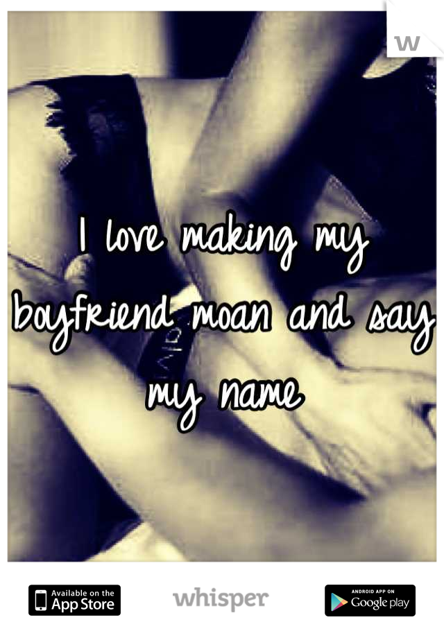 I love making my boyfriend moan and say my name