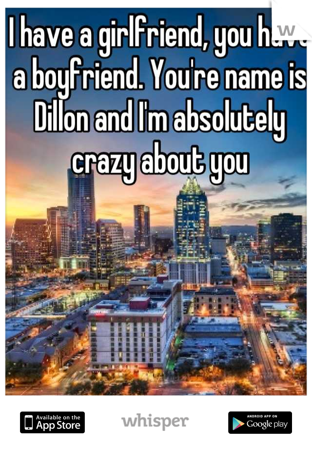 I have a girlfriend, you have a boyfriend. You're name is Dillon and I'm absolutely crazy about you
