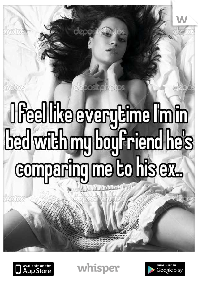 I feel like everytime I'm in bed with my boyfriend he's comparing me to his ex..