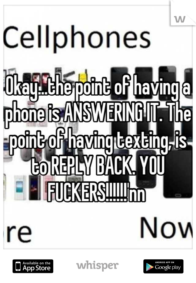 Okay...the point of having a phone is ANSWERING IT. The point of having texting, is to REPLY BACK. YOU FUCKERS!!!!!!'nn 