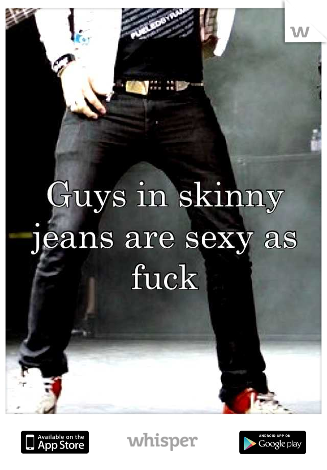 Guys in skinny jeans are sexy as fuck