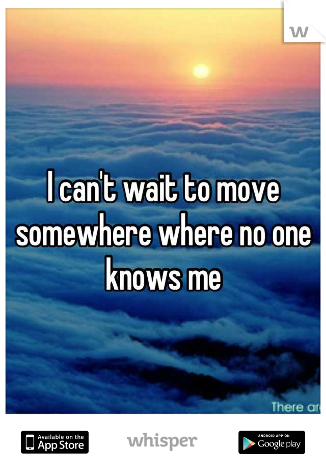 I can't wait to move somewhere where no one knows me
