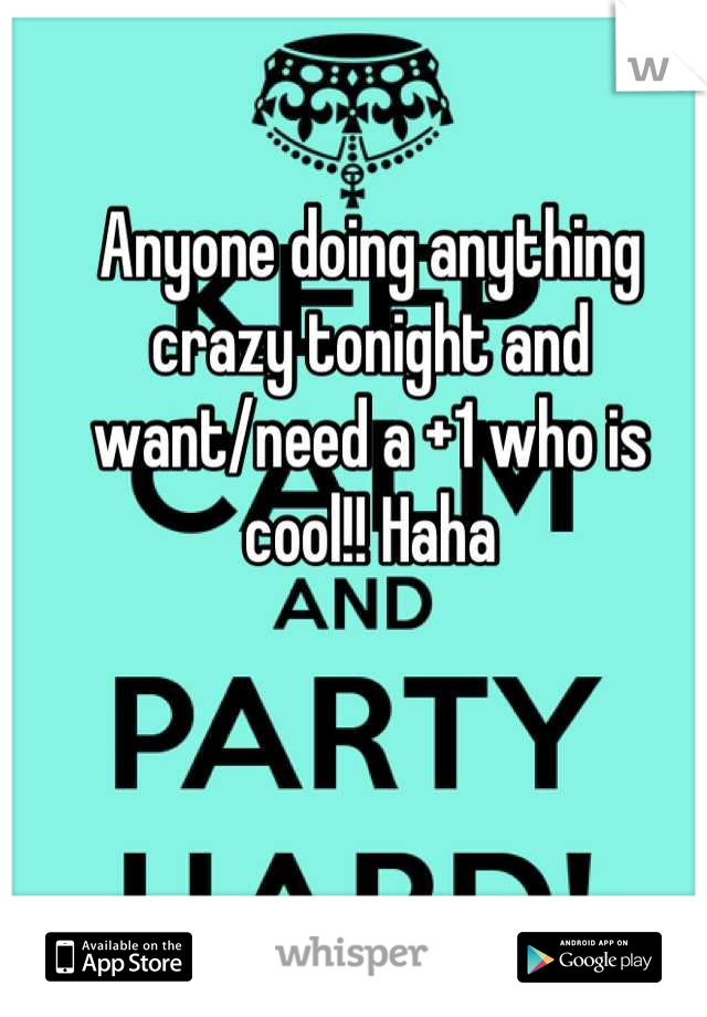 Anyone doing anything crazy tonight and want/need a +1 who is cool!! Haha