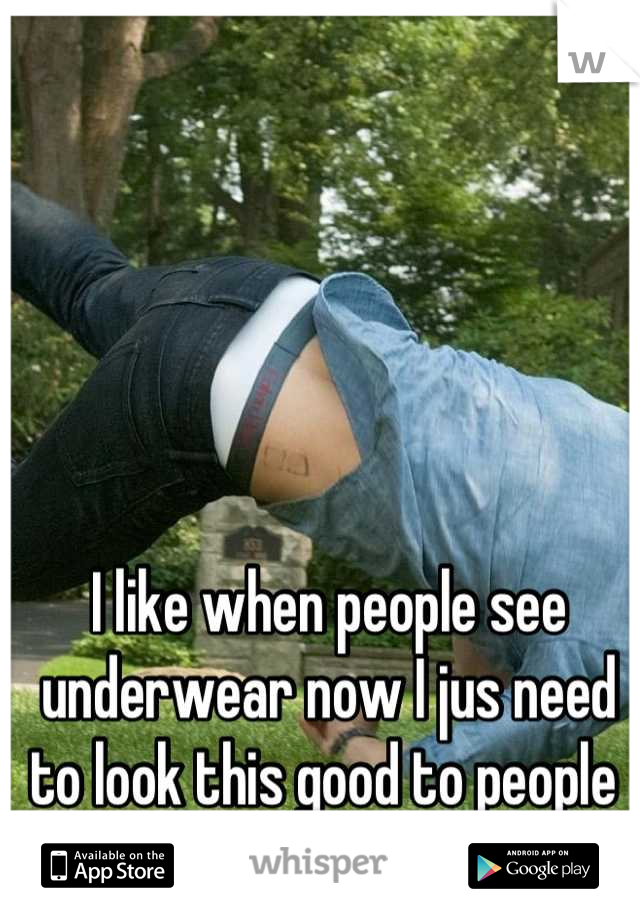 I like when people see underwear now I jus need to look this good to people 
