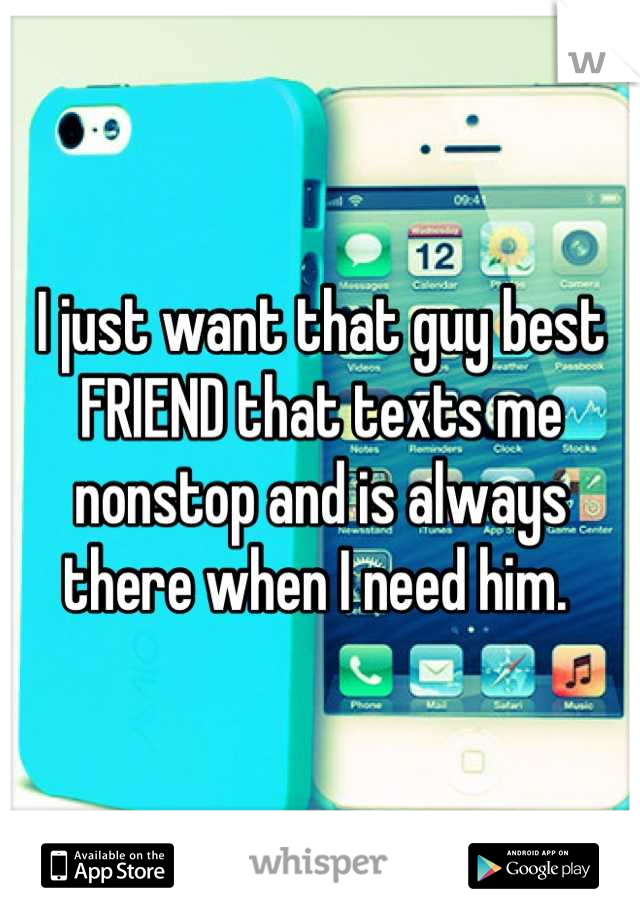 I just want that guy best FRIEND that texts me nonstop and is always there when I need him. 