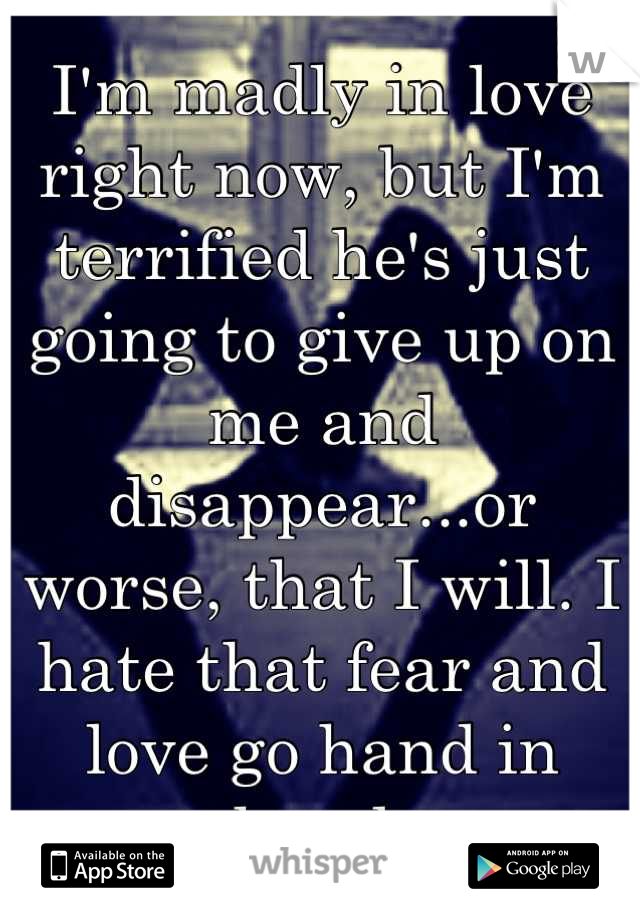 I'm madly in love right now, but I'm terrified he's just going to give up on me and disappear...or worse, that I will. I hate that fear and love go hand in hand.