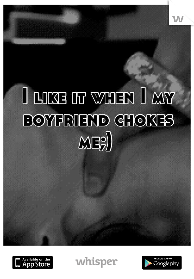 I like it when I my boyfriend chokes me;) 