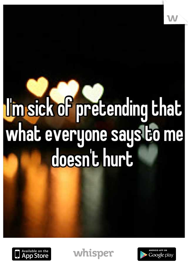 I'm sick of pretending that what everyone says to me doesn't hurt 