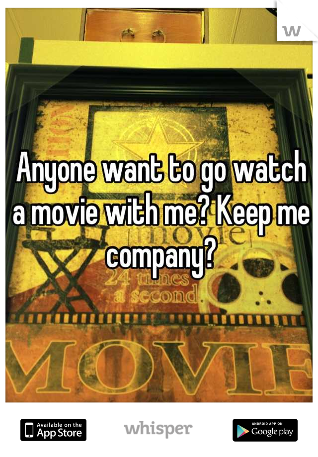 Anyone want to go watch a movie with me? Keep me company?
