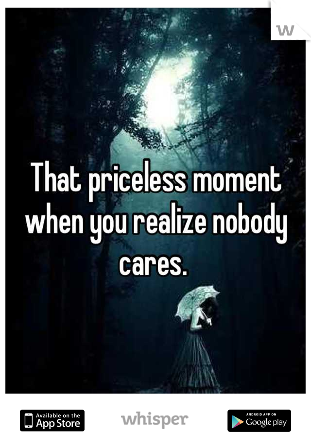 That priceless moment when you realize nobody cares. 